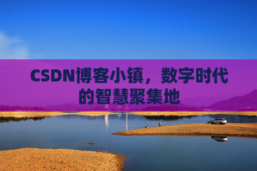 CSDN博客小镇，数字时代的智慧聚集地